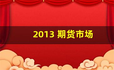 2013 期货市场(期货市场的参与者包括)_https://www.jianghaiboli.com_期货_第1张